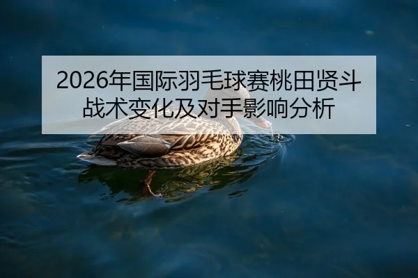 2026年国际羽毛球赛桃田贤斗战术变化及对手影响分析