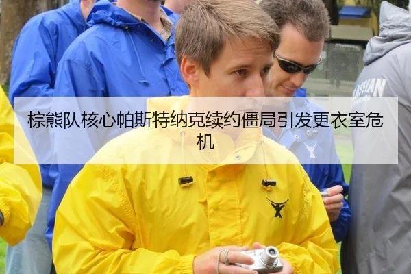 棕熊队核心帕斯特纳克续约僵局引发更衣室危机
