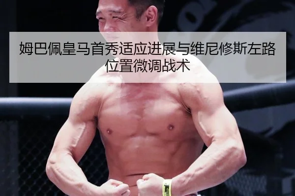 姆巴佩皇马首秀适应进展与维尼修斯左路位置微调战术