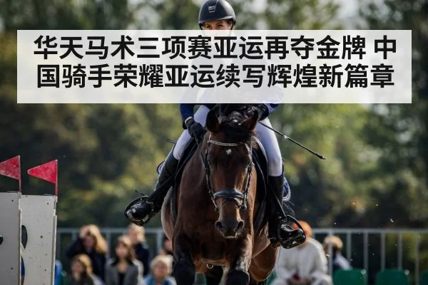 华天马术三项赛亚运再夺金牌 中国骑手荣耀亚运续写辉煌新篇章