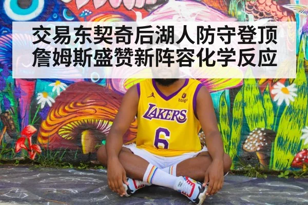 交易东契奇后湖人防守登顶 詹姆斯盛赞新阵容化学反应