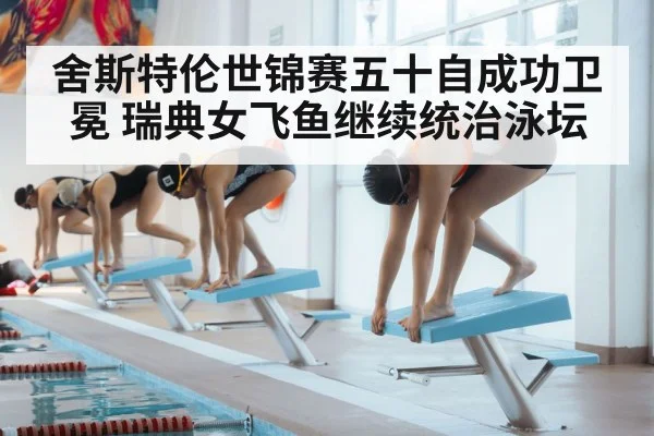 舍斯特伦世锦赛五十自成功卫冕 瑞典女飞鱼继续统治泳坛