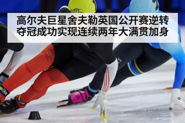 高尔夫巨星舍夫勒英国公开赛逆转夺冠成功实现连续两年大满贯加身