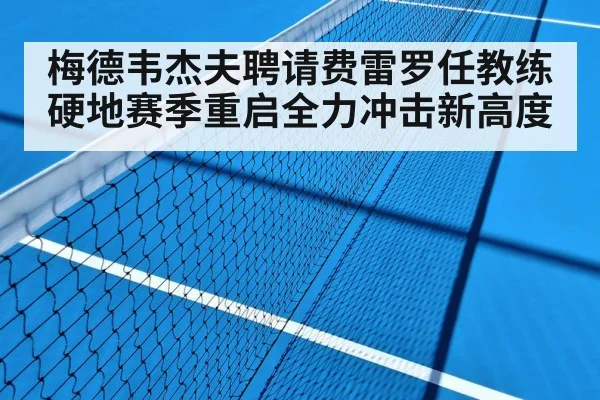 梅德韦杰夫聘请费雷罗任教练 硬地赛季重启全力冲击新高度