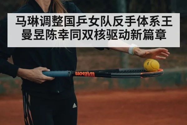 马琳调整国乒女队反手体系王曼昱陈幸同双核驱动新篇章