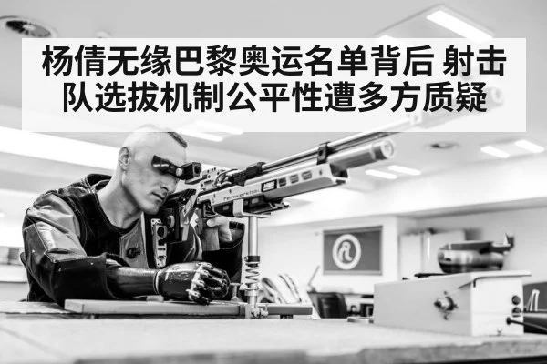 杨倩无缘巴黎奥运名单背后 射击队选拔机制公平性遭多方质疑