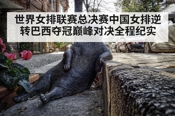 世界女排联赛总决赛中国女排逆转巴西夺冠巅峰对决全程纪实